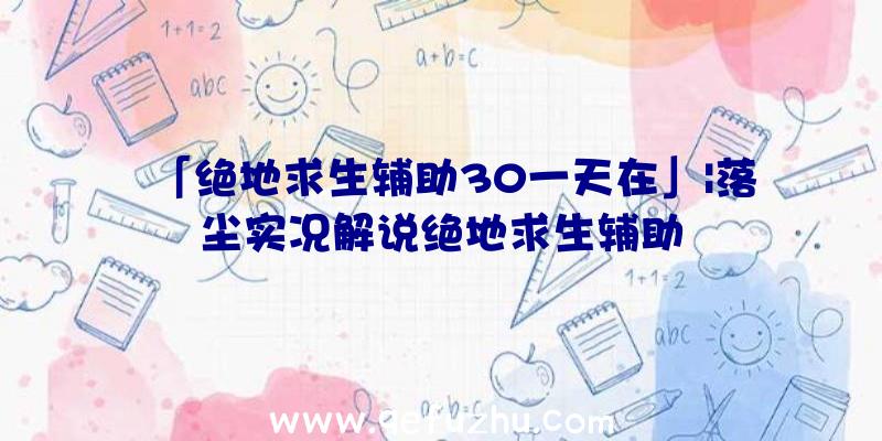 「绝地求生辅助30一天在」|落尘实况解说绝地求生辅助
